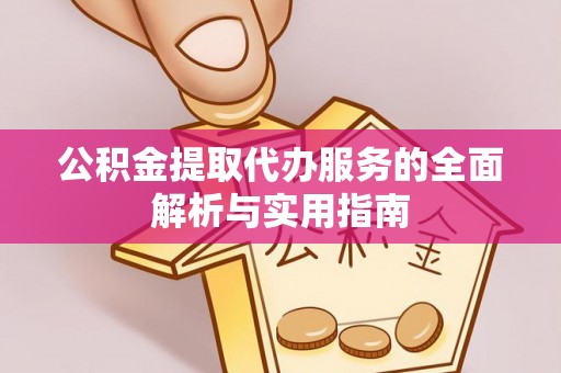 涡阳公积金提取代办服务的全面解析与实用指南