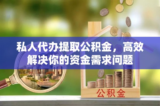 涡阳私人代办提取公积金，高效解决你的资金需求问题