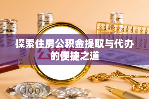 涡阳探索住房公积金提取与代办的便捷之道
