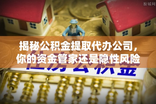 涡阳揭秘公积金提取代办公司，你的资金管家还是隐性风险？