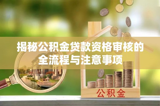 涡阳揭秘公积金贷款资格审核的全流程与注意事项
