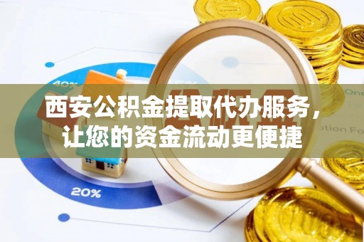 涡阳西安公积金提取代办服务，让您的资金流动更便捷