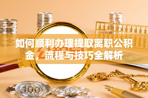 涡阳如何顺利办理提取离职公积金，流程与技巧全解析
