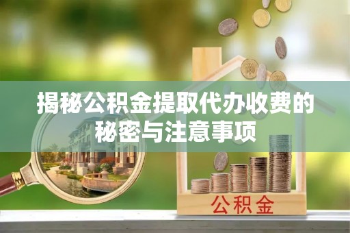涡阳揭秘公积金提取代办收费的秘密与注意事项