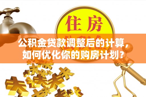 涡阳公积金贷款调整后的计算，如何优化你的购房计划？