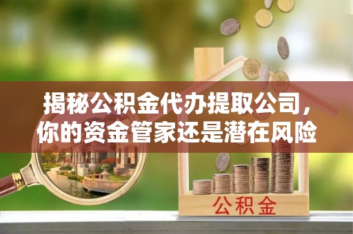 涡阳揭秘公积金代办提取公司，你的资金管家还是潜在风险？