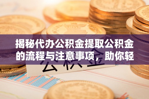涡阳揭秘代办公积金提取公积金的流程与注意事项，助你轻松拿回属于你的钱