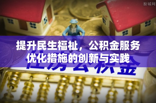 涡阳提升民生福祉，公积金服务优化措施的创新与实践