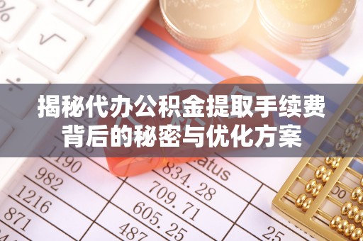 涡阳揭秘代办公积金提取手续费背后的秘密与优化方案