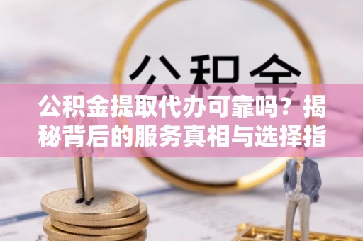 涡阳公积金提取代办可靠吗？揭秘背后的服务真相与选择指南