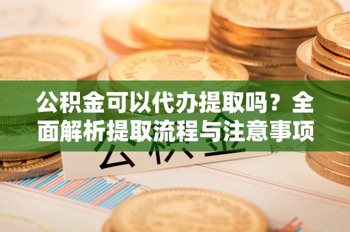 涡阳公积金可以代办提取吗？全面解析提取流程与注意事项