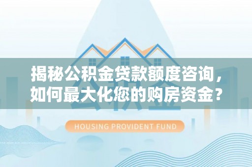 涡阳揭秘公积金贷款额度咨询，如何最大化您的购房资金？