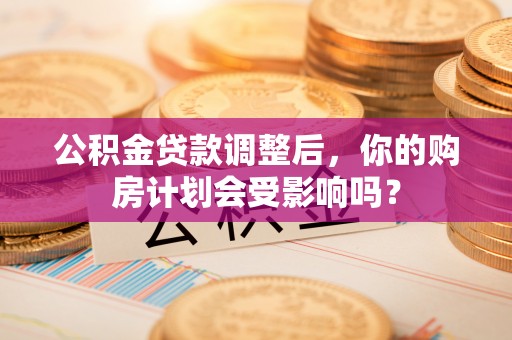 涡阳公积金贷款调整后，你的购房计划会受影响吗？