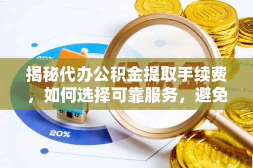 涡阳揭秘代办公积金提取手续费，如何选择可靠服务，避免隐形陷阱