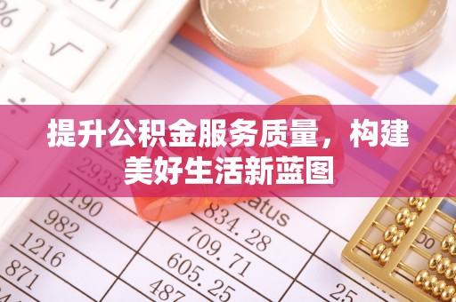 涡阳提升公积金服务质量，构建美好生活新蓝图