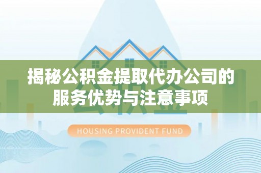 涡阳揭秘公积金提取代办公司的服务优势与注意事项