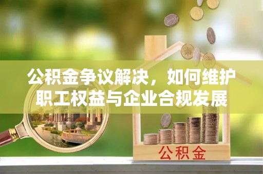 涡阳公积金争议解决，如何维护职工权益与企业合规发展
