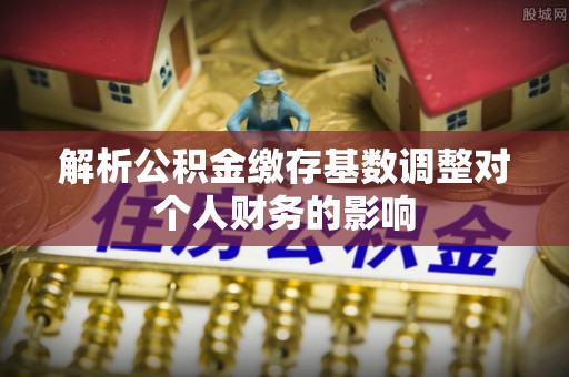 涡阳解析公积金缴存基数调整对个人财务的影响