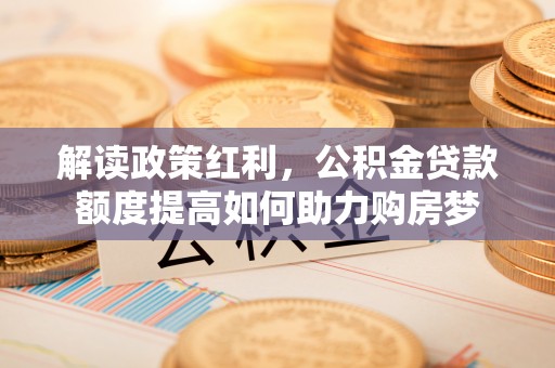 涡阳解读政策红利，公积金贷款额度提高如何助力购房梦