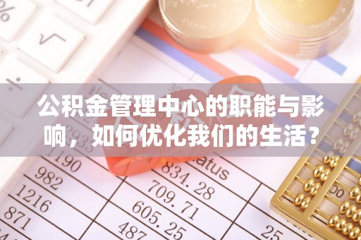涡阳公积金管理中心的职能与影响，如何优化我们的生活？