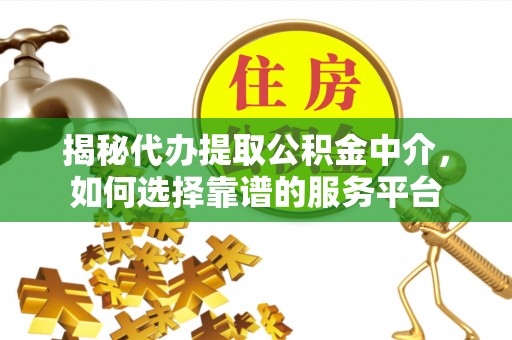 涡阳揭秘代办提取公积金中介，如何选择靠谱的服务平台