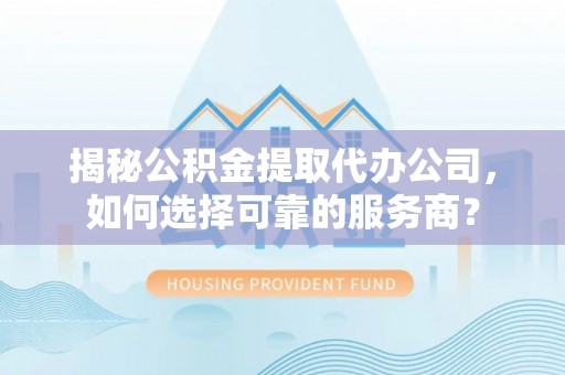 涡阳揭秘公积金提取代办公司，如何选择可靠的服务商？