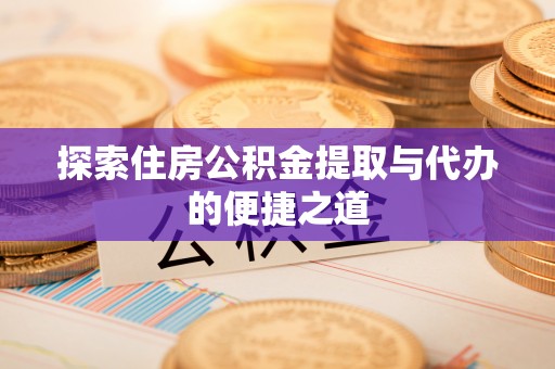 涡阳探索住房公积金提取与代办的便捷之道