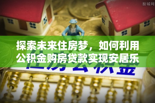 涡阳探索未来住房梦，如何利用公积金购房贷款实现安居乐业
