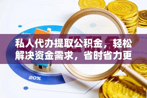 涡阳私人代办提取公积金，轻松解决资金需求，省时省力更高效