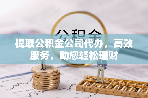 涡阳提取公积金公司代办，高效服务，助您轻松理财