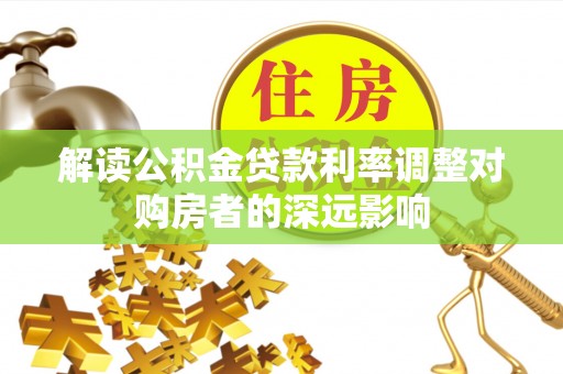 涡阳解读公积金贷款利率调整对购房者的深远影响