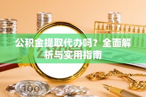 涡阳公积金提取代办吗？全面解析与实用指南