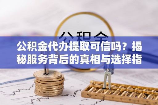 涡阳公积金代办提取可信吗？揭秘服务背后的真相与选择指南