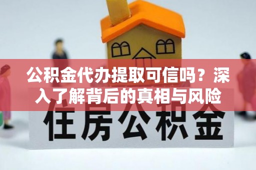 涡阳公积金代办提取可信吗？深入了解背后的真相与风险
