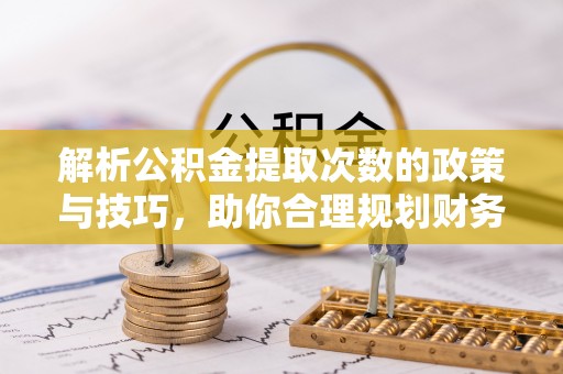 涡阳解析公积金提取次数的政策与技巧，助你合理规划财务未来
