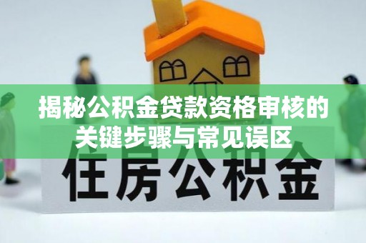 涡阳揭秘公积金贷款资格审核的关键步骤与常见误区