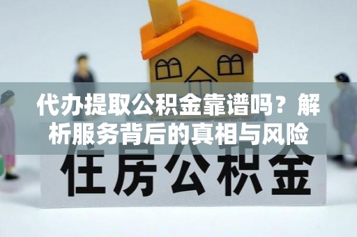 涡阳代办提取公积金靠谱吗？解析服务背后的真相与风险