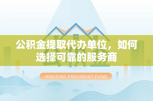 涡阳公积金提取代办单位，如何选择可靠的服务商