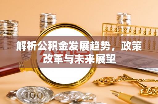 涡阳解析公积金发展趋势，政策改革与未来展望