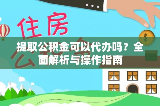 涡阳提取公积金可以代办吗？全面解析与操作指南