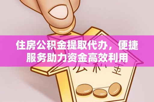 涡阳住房公积金提取代办，便捷服务助力资金高效利用
