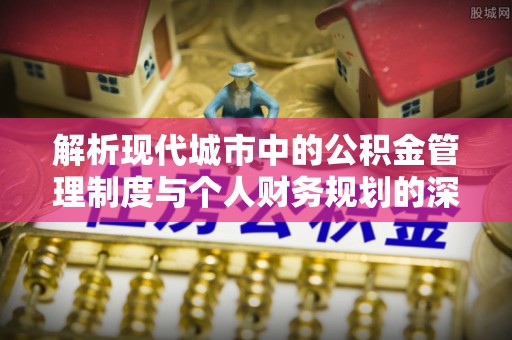 涡阳解析现代城市中的公积金管理制度与个人财务规划的深度关联
