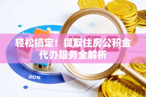 涡阳轻松搞定！提取住房公积金代办服务全解析