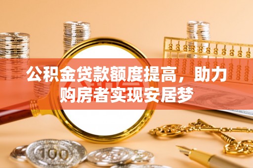 涡阳公积金贷款额度提高，助力购房者实现安居梦