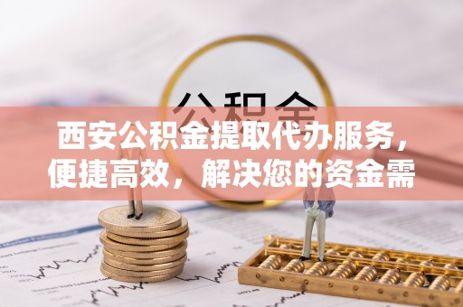 涡阳西安公积金提取代办服务，便捷高效，解决您的资金需求