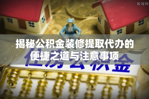 涡阳揭秘公积金装修提取代办的便捷之道与注意事项