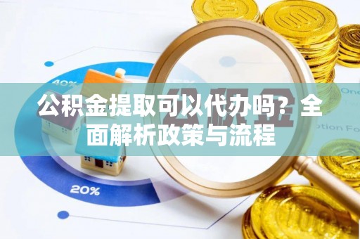 涡阳公积金提取可以代办吗？全面解析政策与流程