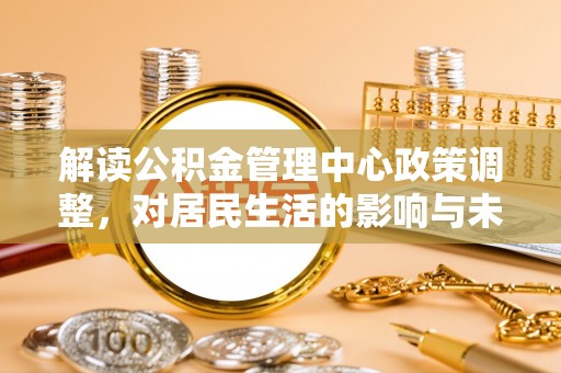 涡阳解读公积金管理中心政策调整，对居民生活的影响与未来展望
