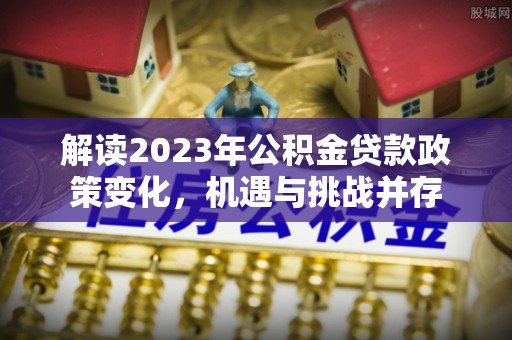 涡阳解读2023年公积金贷款政策变化，机遇与挑战并存