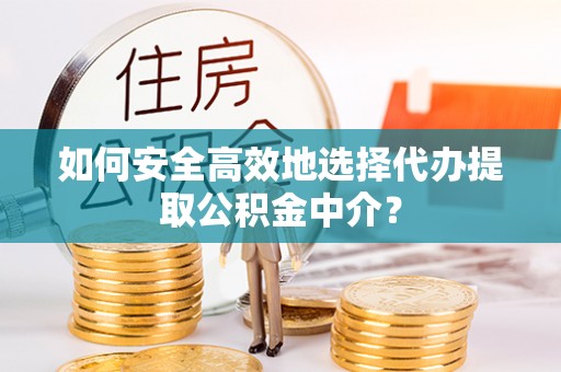 涡阳如何安全高效地选择代办提取公积金中介？
